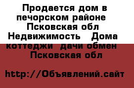 Продается дом в печорском районе - Псковская обл. Недвижимость » Дома, коттеджи, дачи обмен   . Псковская обл.